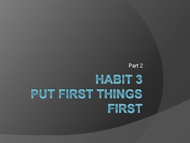 Part 2 HABIT 3 PUT FIRST THINGS FIRST 