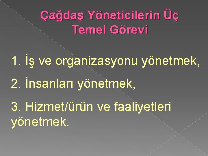 Çağdaş Yöneticilerin Üç Temel Görevi 1. İş ve organizasyonu yönetmek, 2. İnsanları yönetmek, 3.