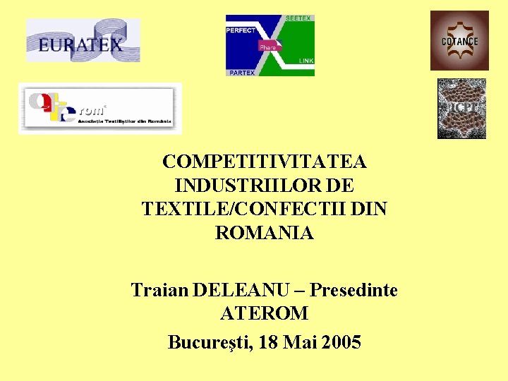 COMPETITIVITATEA INDUSTRIILOR DE TEXTILE/CONFECTII DIN ROMANIA Traian DELEANU – Presedinte ATEROM Bucureşti, 18 Mai