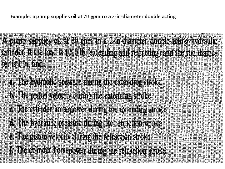 Example: a pump supplies oil at 20 gpm ro a 2 -in-diameter double acting