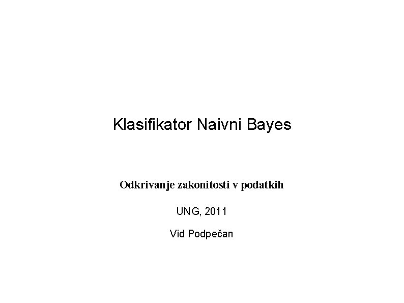 Klasifikator Naivni Bayes Odkrivanje zakonitosti v podatkih UNG, 2011 Vid Podpečan 