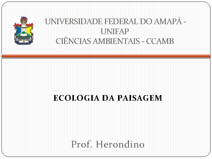 UNIVERSIDADE FEDERAL DO AMAPÁ UNIFAP CIÊNCIAS AMBIENTAIS - CCAMB ECOLOGIA DA PAISAGEM Prof. Herondino
