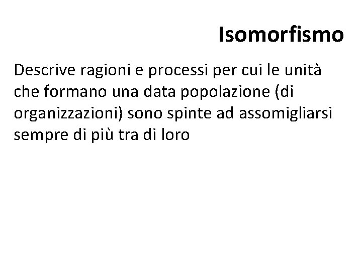 Isomorfismo Descrive ragioni e processi per cui le unità che formano una data popolazione