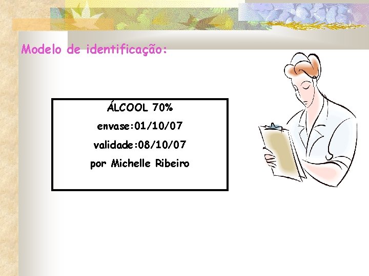 Modelo de identificação: ÁLCOOL 70% envase: 01/10/07 validade: 08/10/07 por Michelle Ribeiro Modelo de identificação: ÁLCOOL 70% envase: 01/10/07 validade: 08/10/07 por Michelle Ribeiro