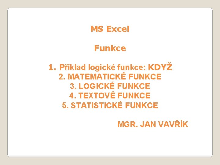 MS Excel Funkce 1. Příklad logické funkce: KDYŽ 2. MATEMATICKÉ FUNKCE 3. LOGICKÉ FUNKCE MS Excel Funkce 1. Příklad logické funkce: KDYŽ 2. MATEMATICKÉ FUNKCE 3. LOGICKÉ FUNKCE