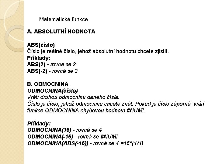 Matematické funkce A. ABSOLUTNÍ HODNOTA ABS(číslo) Číslo je reálné číslo, jehož absolutní hodnotu chcete Matematické funkce A. ABSOLUTNÍ HODNOTA ABS(číslo) Číslo je reálné číslo, jehož absolutní hodnotu chcete