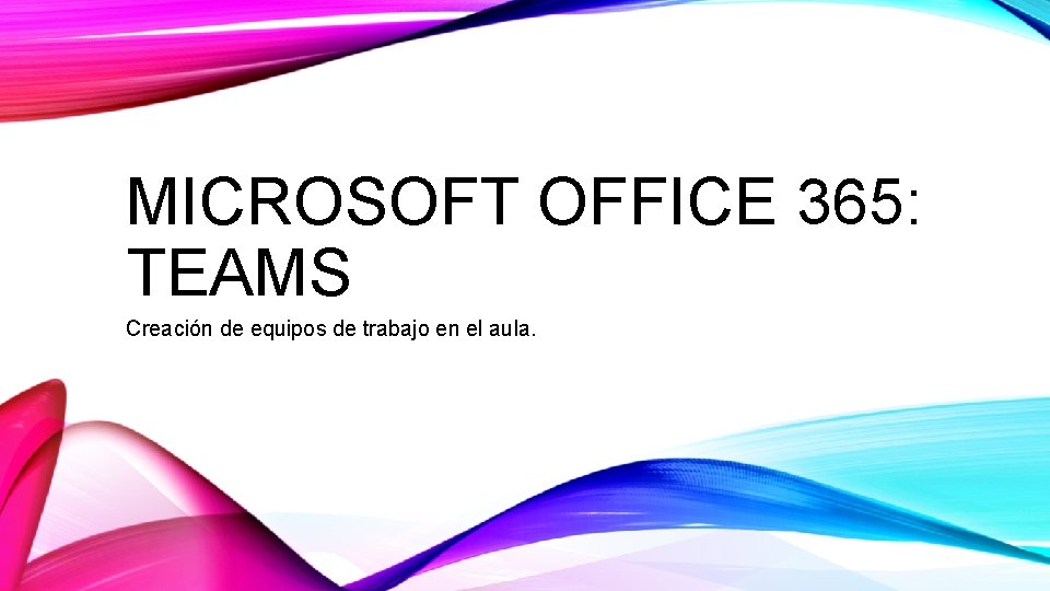 MICROSOFT OFFICE 365: TEAMS Creación de equipos de trabajo en el aula. MICROSOFT OFFICE 365: TEAMS Creación de equipos de trabajo en el aula.