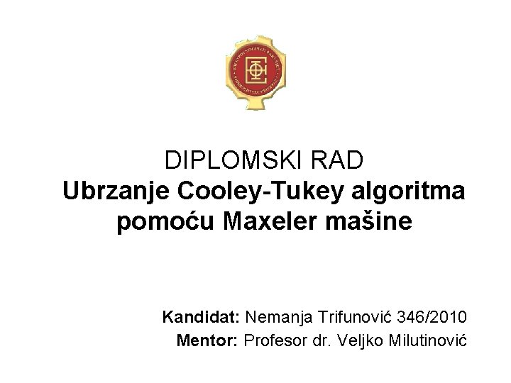 DIPLOMSKI RAD Ubrzanje Cooley-Tukey algoritma pomoću Maxeler mašine Kandidat: Nemanja Trifunović 346/2010 Mentor: Profesor