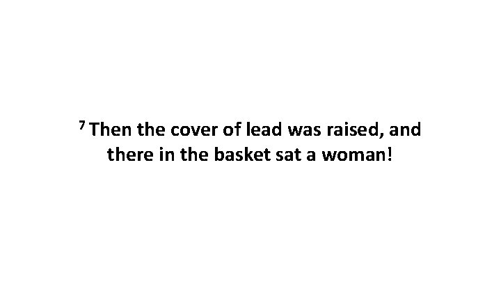 7 Then the cover of lead was raised, and there in the basket sat