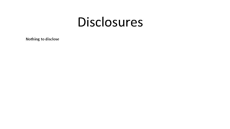 Disclosures Nothing to disclose 