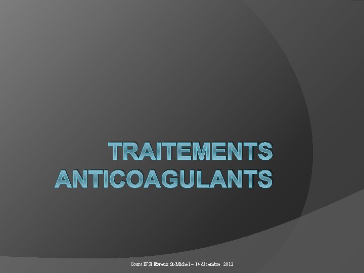 TRAITEMENTS ANTICOAGULANTS Cours IFSI Evreux St-Michel – 14 décembre 2012 