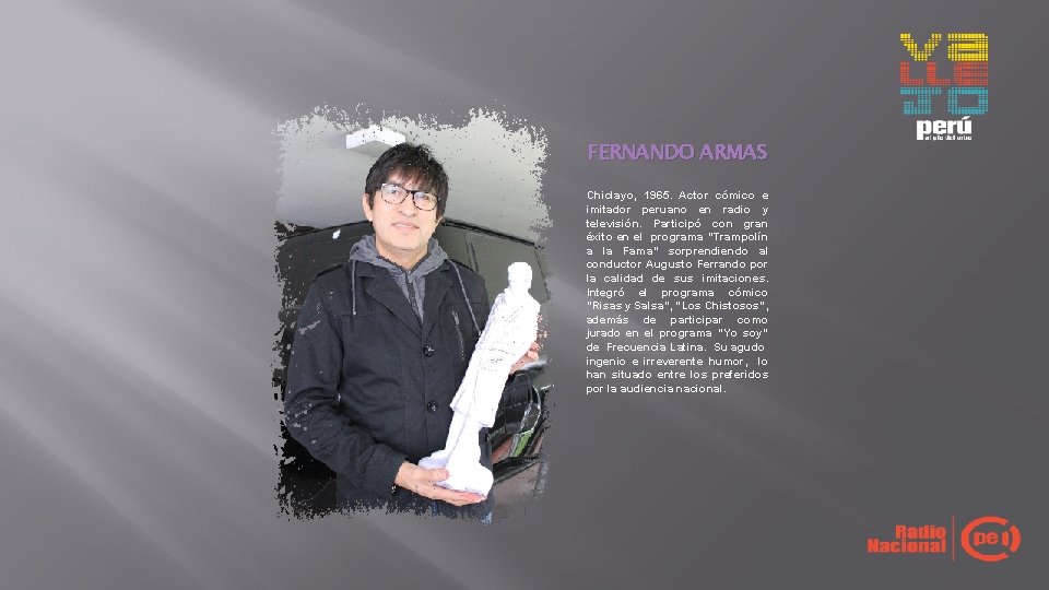 FERNANDO ARMAS Chiclayo, 1965. Actor cómico e imitador peruano en radio y televisión. Participó FERNANDO ARMAS Chiclayo, 1965. Actor cómico e imitador peruano en radio y televisión. Participó
