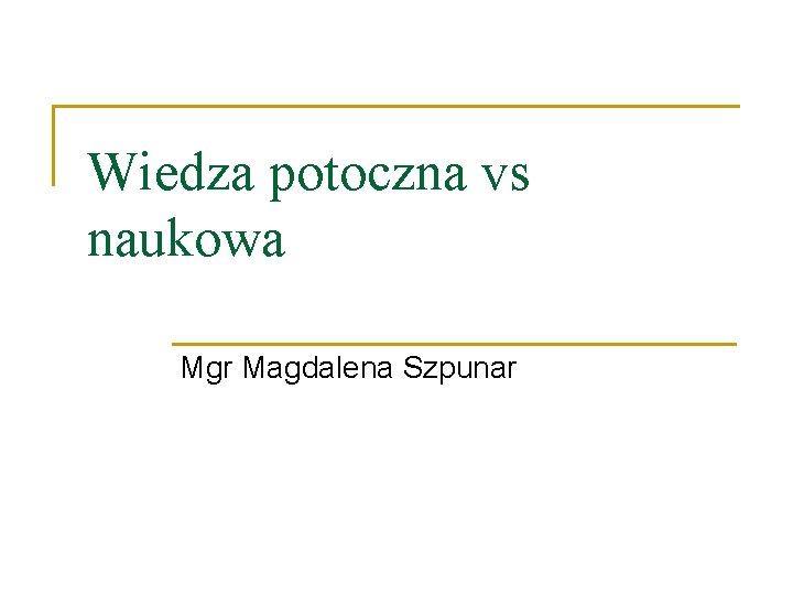 Wiedza potoczna vs naukowa Mgr Magdalena Szpunar 