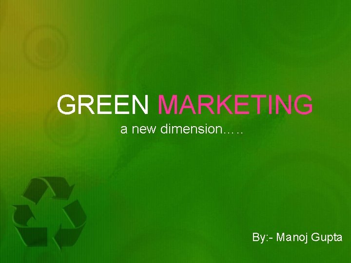GREEN MARKETING a new dimension…. . By: - Manoj Gupta 
