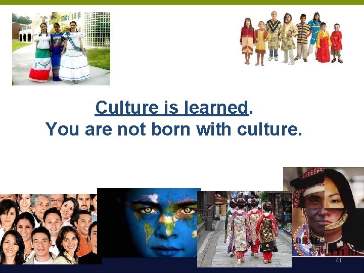 Culture is learned. You are not born with culture. 41 