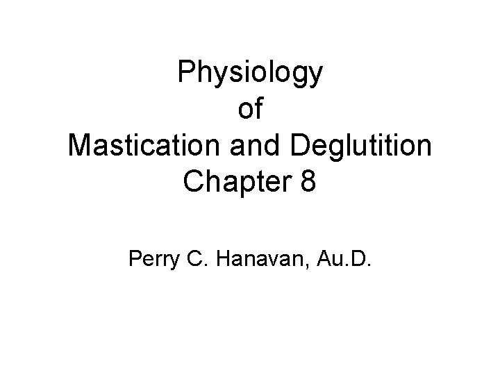 Physiology of Mastication and Deglutition Chapter 8 Perry C. Hanavan, Au. D. Physiology of Mastication and Deglutition Chapter 8 Perry C. Hanavan, Au. D.