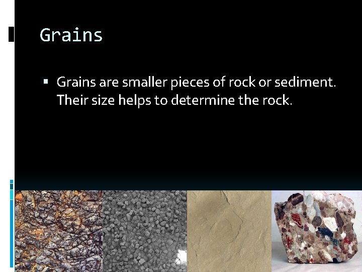 Grains are smaller pieces of rock or sediment. Their size helps to determine the