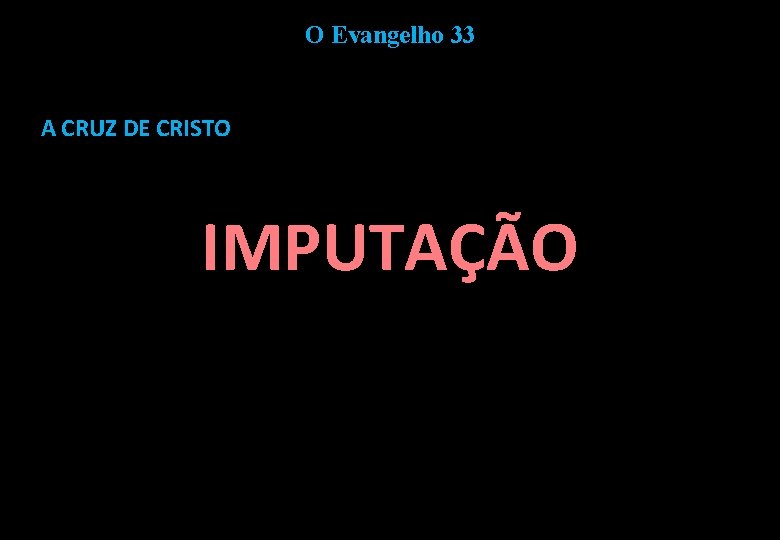 O Evangelho 33 A CRUZ DE CRISTO IMPUTAÇÃO 