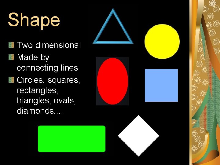 Shape Two dimensional Made by connecting lines Circles, squares, rectangles, triangles, ovals, diamonds. . Shape Two dimensional Made by connecting lines Circles, squares, rectangles, triangles, ovals, diamonds. .