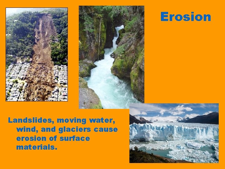 Erosion Landslides, moving water, wind, and glaciers cause erosion of surface materials. 