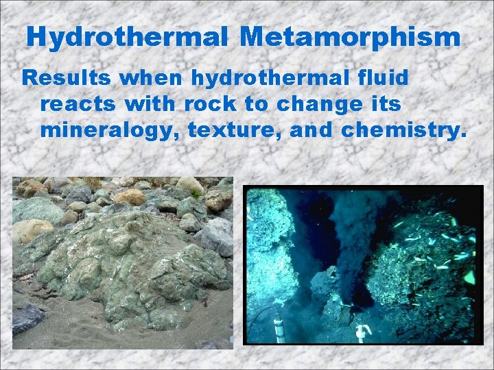 Hydrothermal Metamorphism Results when hydrothermal fluid reacts with rock to change its mineralogy, texture,