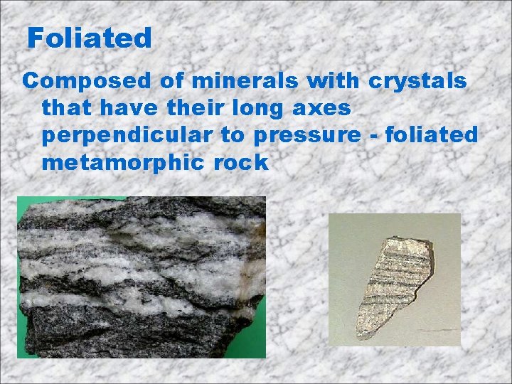 Foliated Composed of minerals with crystals that have their long axes perpendicular to pressure