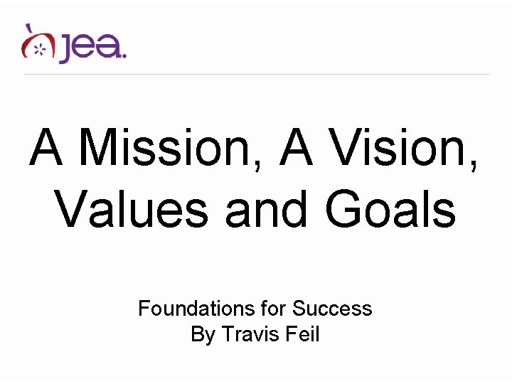 A Mission, A Vision, Values and Goals Foundations for Success By Travis Feil 