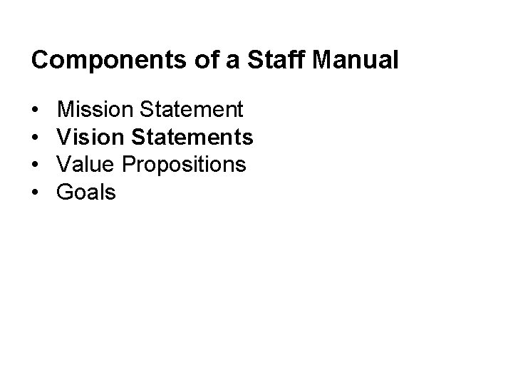 Components of a Staff Manual • • Mission Statement Vision Statements Value Propositions Goals