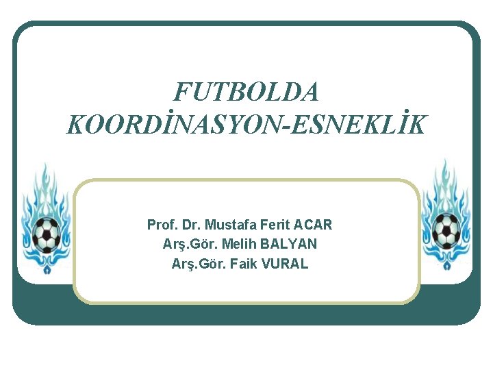 FUTBOLDA KOORDİNASYON-ESNEKLİK Prof. Dr. Mustafa Ferit ACAR Arş. Gör. Melih BALYAN Arş. Gör. Faik