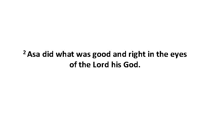2 Asa did what was good and right in the eyes of the Lord