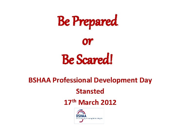 Be Prepared or Be Scared! BSHAA Professional Development Day Stansted 17 th March 2012
