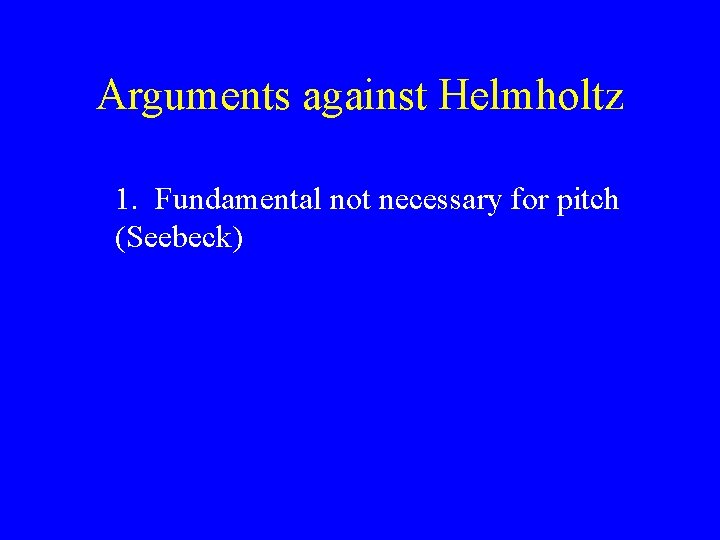 Arguments against Helmholtz 1. Fundamental not necessary for pitch (Seebeck) 