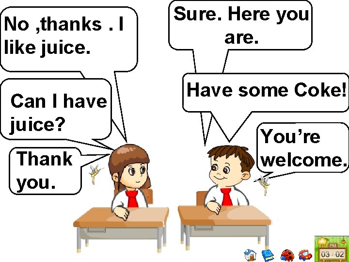 No , thanks. I like juice. Can I have juice? Thank you. Sure. Here