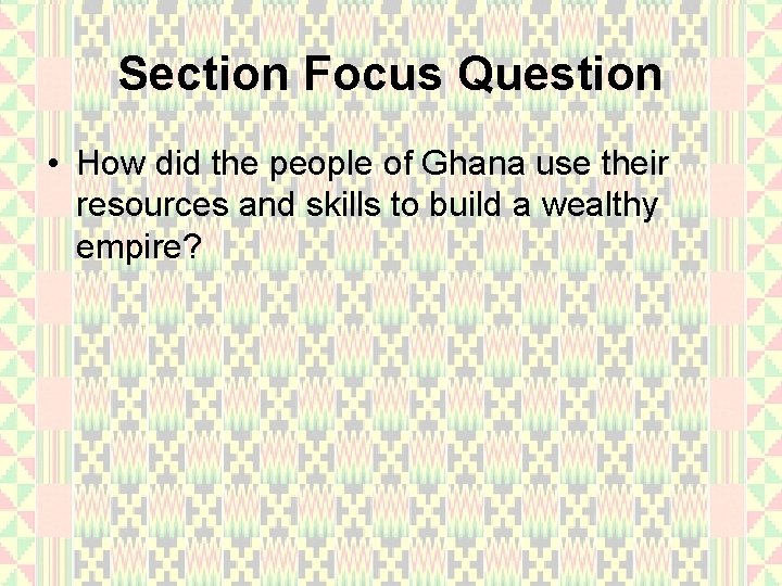 Section Focus Question • How did the people of Ghana use their resources and