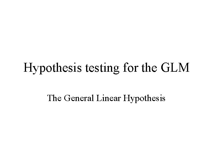 Hypothesis testing for the GLM The General Linear Hypothesis 