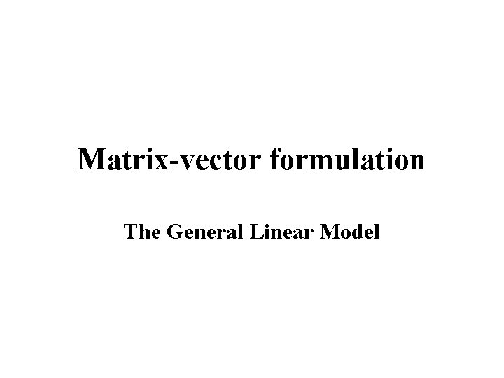 Matrix-vector formulation The General Linear Model 