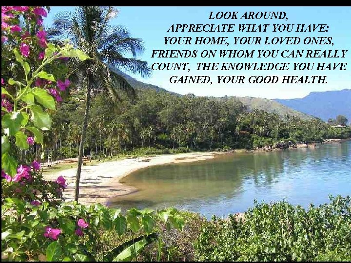 LOOK AROUND, APPRECIATE WHAT YOU HAVE: YOUR HOME, YOUR LOVED ONES, FRIENDS ON WHOM LOOK AROUND, APPRECIATE WHAT YOU HAVE: YOUR HOME, YOUR LOVED ONES, FRIENDS ON WHOM