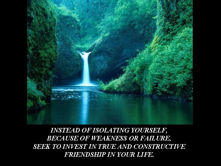 INSTEAD OF ISOLATING YOURSELF, BECAUSE OF WEAKNESS OR FAILURE, SEEK TO INVEST IN TRUE INSTEAD OF ISOLATING YOURSELF, BECAUSE OF WEAKNESS OR FAILURE, SEEK TO INVEST IN TRUE