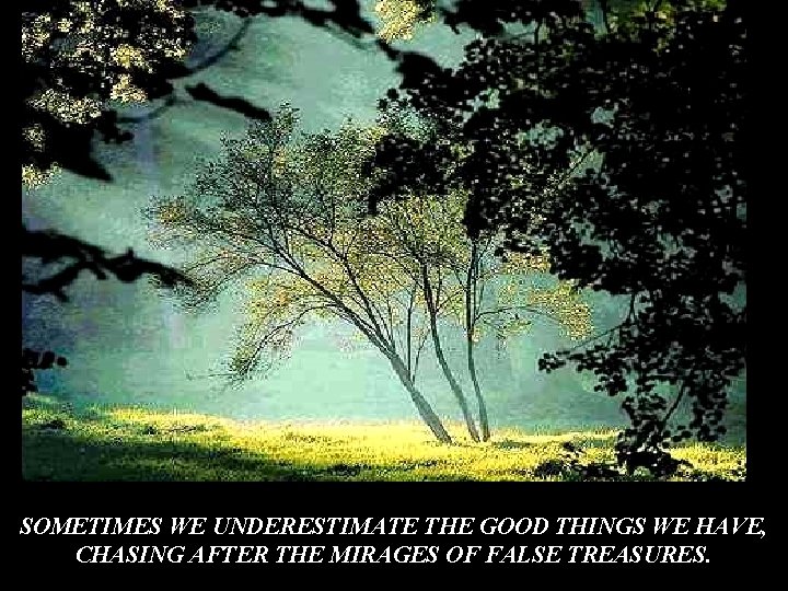 SOMETIMES WE UNDERESTIMATE THE GOOD THINGS WE HAVE, CHASING AFTER THE MIRAGES OF FALSE SOMETIMES WE UNDERESTIMATE THE GOOD THINGS WE HAVE, CHASING AFTER THE MIRAGES OF FALSE