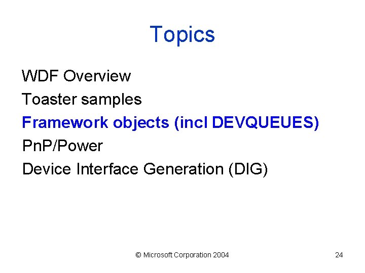 Topics WDF Overview Toaster samples Framework objects (incl DEVQUEUES) Pn. P/Power Device Interface Generation