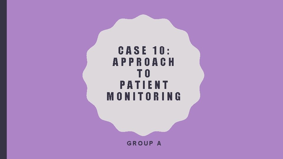 CASE 10: APPROACH TO PATIENT MONITORING GROUP A 