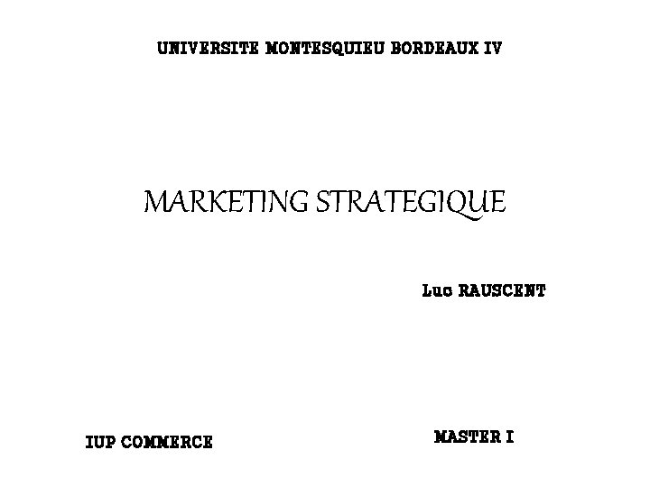 UNIVERSITE MONTESQUIEU BORDEAUX IV MARKETING STRATEGIQUE Luc RAUSCENT IUP COMMERCE MASTER I 