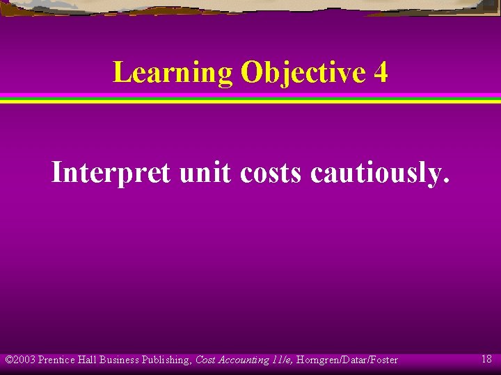 Learning Objective 4 Interpret unit costs cautiously. © 2003 Prentice Hall Business Publishing, Cost