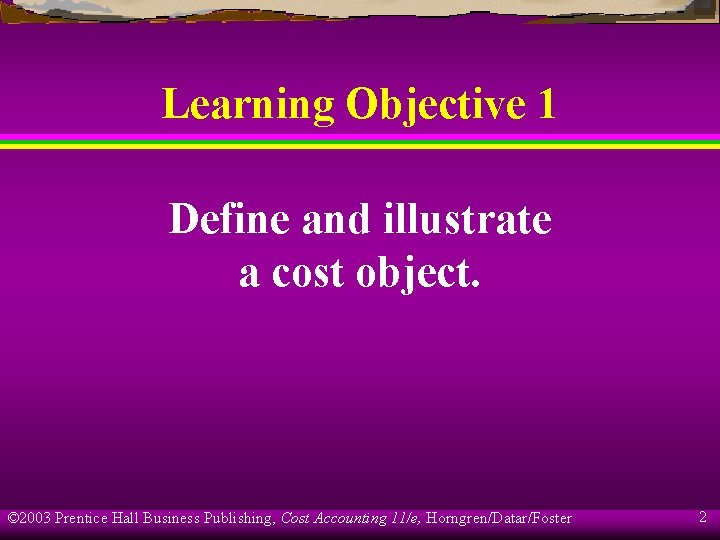 Learning Objective 1 Define and illustrate a cost object. © 2003 Prentice Hall Business