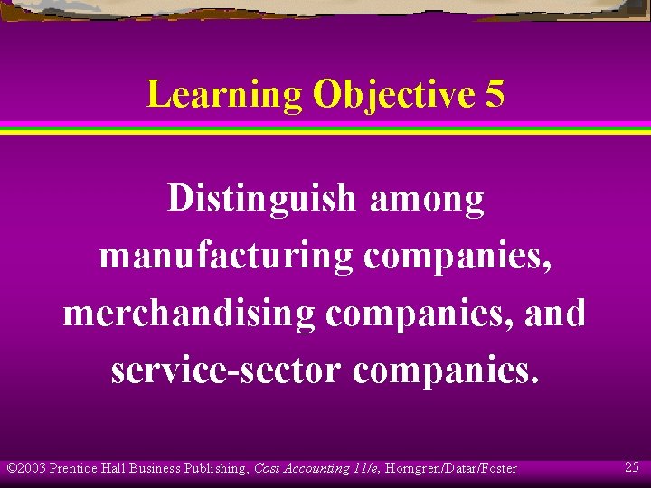 Learning Objective 5 Distinguish among manufacturing companies, merchandising companies, and service-sector companies. © 2003