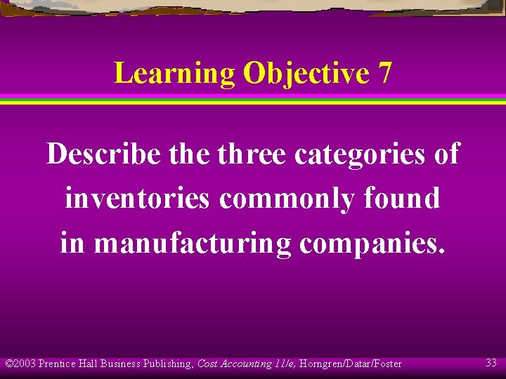 Learning Objective 7 Describe three categories of inventories commonly found in manufacturing companies. ©