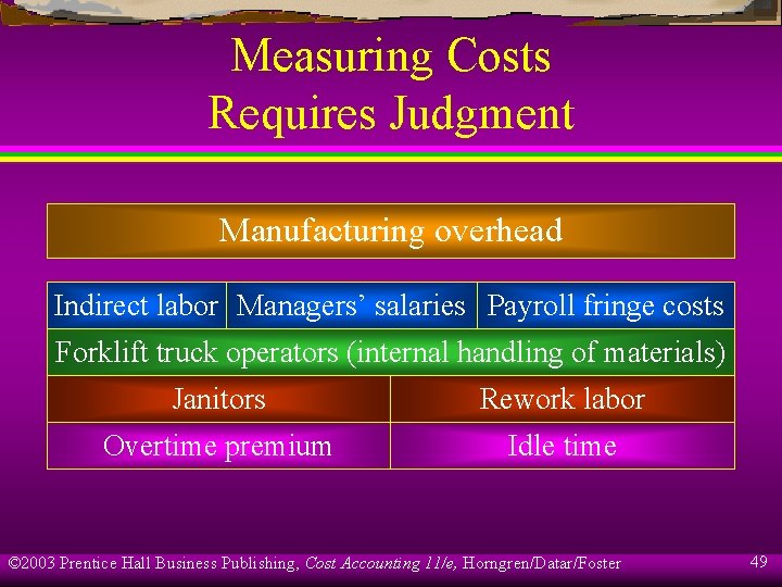 Measuring Costs Requires Judgment Manufacturing overhead Indirect labor Managers’ salaries Payroll fringe costs Forklift