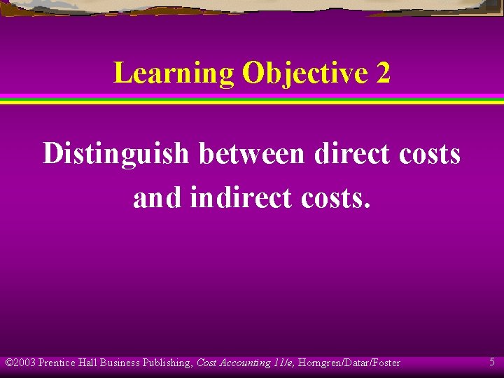 Learning Objective 2 Distinguish between direct costs and indirect costs. © 2003 Prentice Hall