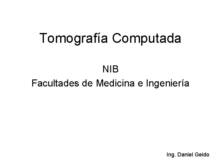 Tomografía Computada NIB Facultades de Medicina e Ingeniería Ing. Daniel Geido 