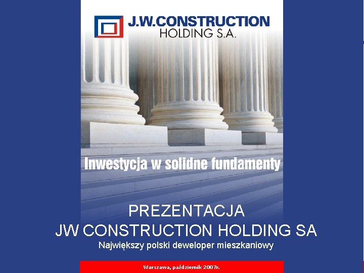 PREZENTACJA JW CONSTRUCTION HOLDING SA Największy polski deweloper mieszkaniowy PREZENTACJA PLANÓW ROZWOJU FIRMY IWarszawa,